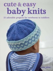 Cute & easy baby knits : 25 adorable projects for newborns to toddlers  Cover Image